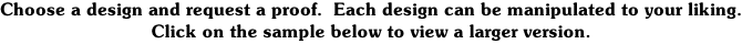 Choose a design and request a proof.  Each design can be manipulated to your liking. Click on the sample below to view a larger version.